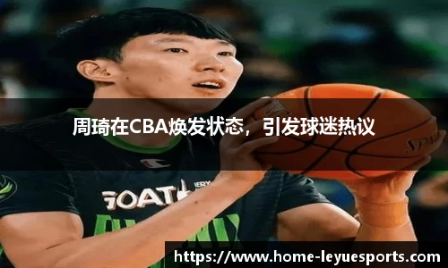 周琦在CBA焕发状态，引发球迷热议