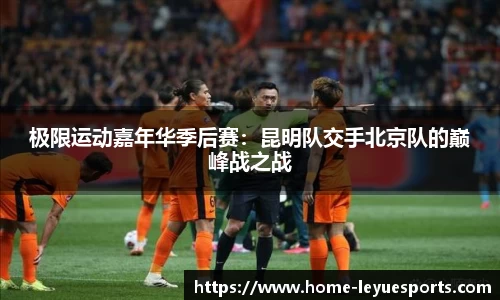 极限运动嘉年华季后赛：昆明队交手北京队的巅峰战之战