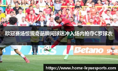 欧冠赛场惊现奇葩瞬间球迷冲入场内抢夺C罗球衣